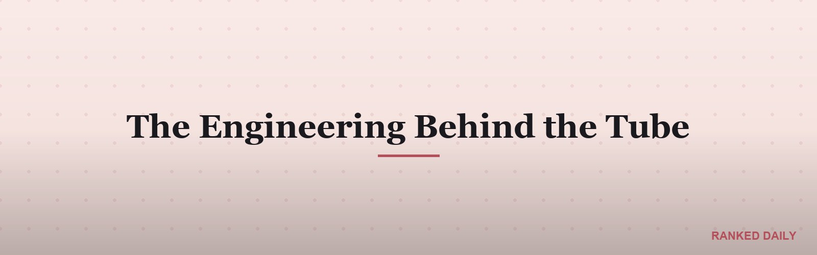 The Engineering Behind the Tube